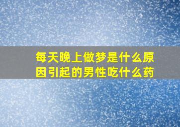 每天晚上做梦是什么原因引起的男性吃什么药