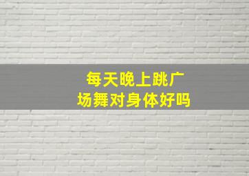 每天晚上跳广场舞对身体好吗