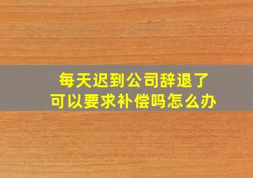 每天迟到公司辞退了可以要求补偿吗怎么办