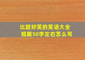 比较好笑的笑话大全短篇50字左右怎么写