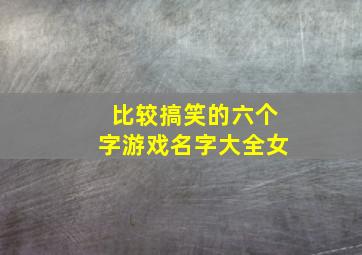 比较搞笑的六个字游戏名字大全女