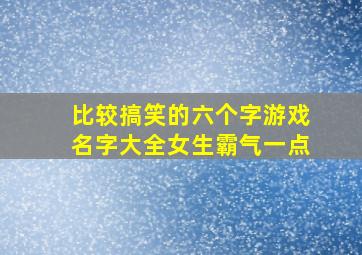 比较搞笑的六个字游戏名字大全女生霸气一点