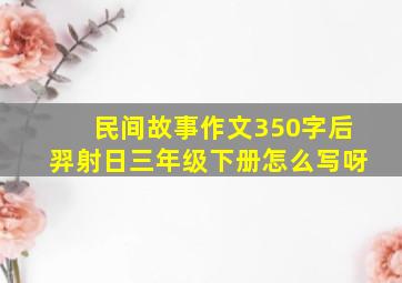 民间故事作文350字后羿射日三年级下册怎么写呀