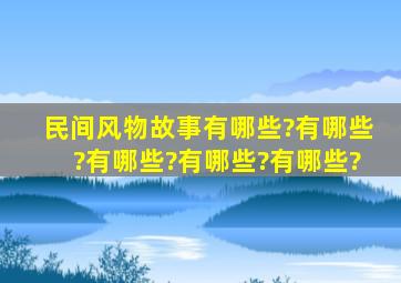 民间风物故事有哪些?有哪些?有哪些?有哪些?有哪些?