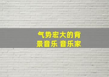 气势宏大的背景音乐 音乐家