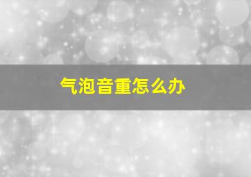 气泡音重怎么办