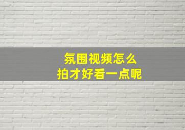 氛围视频怎么拍才好看一点呢