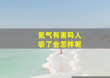 氦气有害吗人吸了会怎样呢