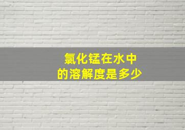 氯化锰在水中的溶解度是多少