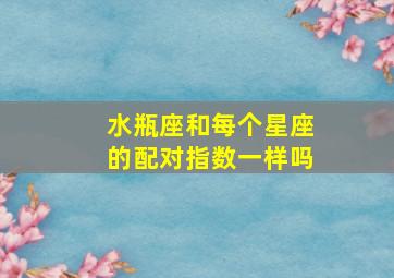 水瓶座和每个星座的配对指数一样吗