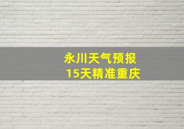 永川天气预报15天精准重庆