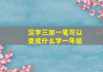 汉字三加一笔可以变成什么字一年级