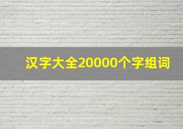 汉字大全20000个字组词