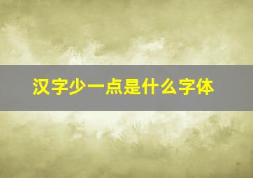 汉字少一点是什么字体