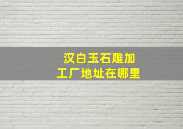 汉白玉石雕加工厂地址在哪里