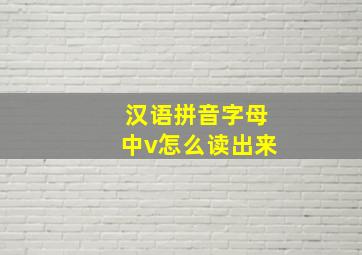 汉语拼音字母中v怎么读出来