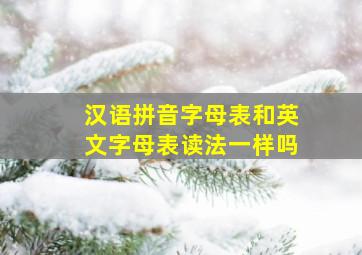 汉语拼音字母表和英文字母表读法一样吗