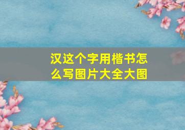 汉这个字用楷书怎么写图片大全大图