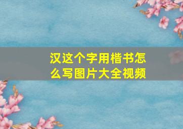 汉这个字用楷书怎么写图片大全视频