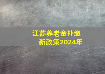 江苏养老金补缴新政策2024年