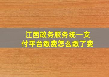 江西政务服务统一支付平台缴费怎么缴了费