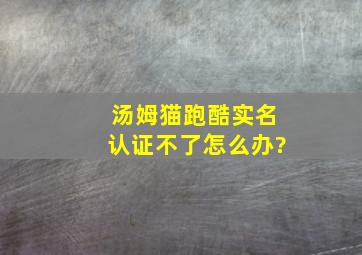 汤姆猫跑酷实名认证不了怎么办?