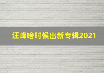 汪峰啥时候出新专辑2021