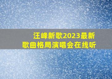 汪峰新歌2023最新歌曲格局演唱会在线听