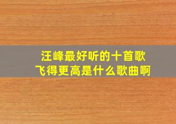 汪峰最好听的十首歌飞得更高是什么歌曲啊