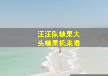 汪汪队糖果大头糖果机来喽