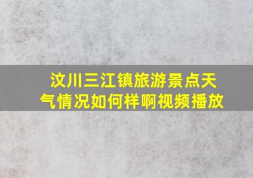 汶川三江镇旅游景点天气情况如何样啊视频播放