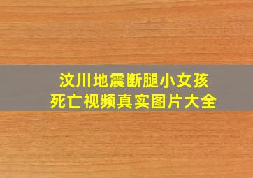 汶川地震断腿小女孩死亡视频真实图片大全