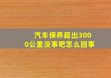 汽车保养超出3000公里没事吧怎么回事