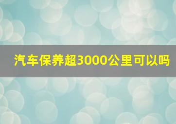 汽车保养超3000公里可以吗