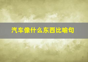 汽车像什么东西比喻句