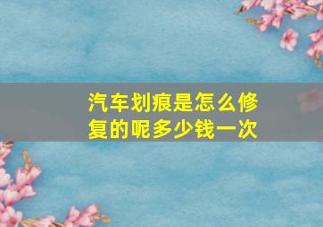 汽车划痕是怎么修复的呢多少钱一次