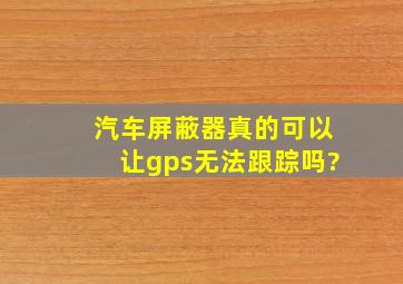 汽车屏蔽器真的可以让gps无法跟踪吗?