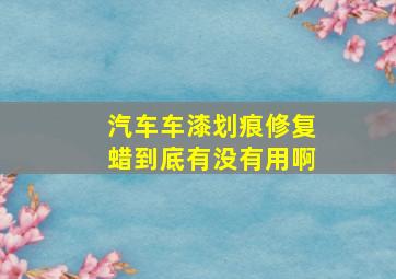 汽车车漆划痕修复蜡到底有没有用啊