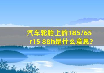 汽车轮胎上的185/65 r15 88h是什么意思?