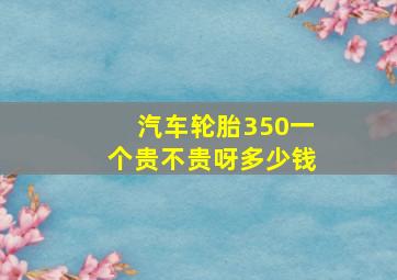 汽车轮胎350一个贵不贵呀多少钱