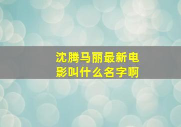 沈腾马丽最新电影叫什么名字啊