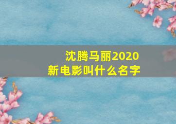 沈腾马丽2020新电影叫什么名字