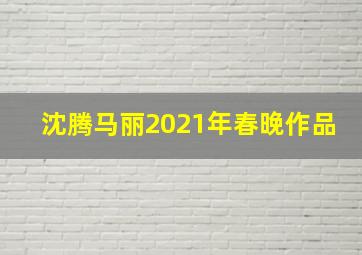 沈腾马丽2021年春晚作品