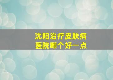 沈阳治疗皮肤病医院哪个好一点