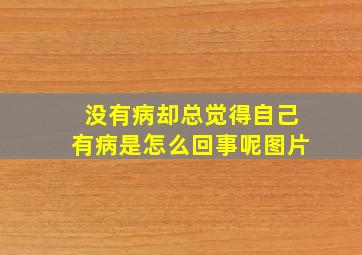 没有病却总觉得自己有病是怎么回事呢图片