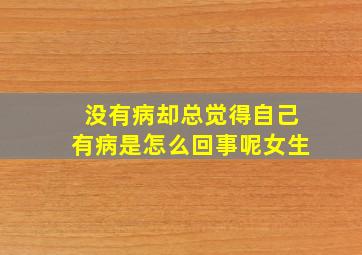 没有病却总觉得自己有病是怎么回事呢女生