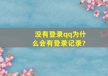 没有登录qq为什么会有登录记录?