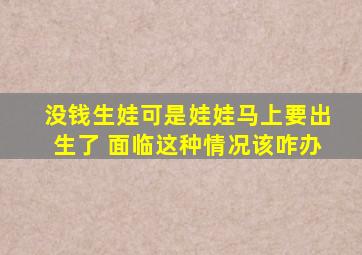 没钱生娃可是娃娃马上要出生了 面临这种情况该咋办