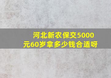 河北新农保交5000元60岁拿多少钱合适呀