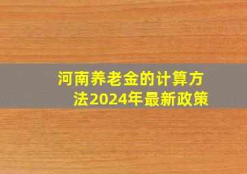 河南养老金的计算方法2024年最新政策